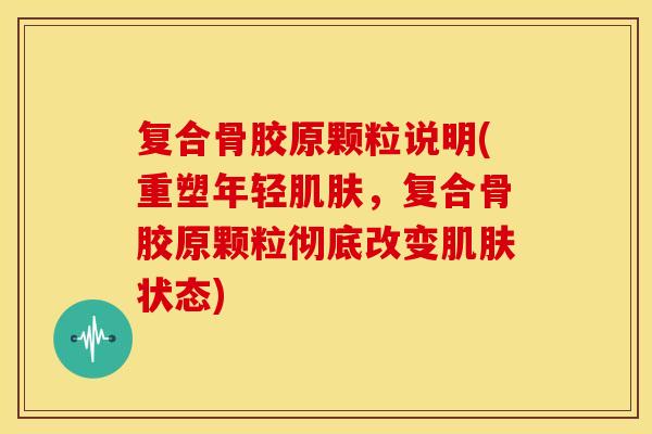 复合骨胶原颗粒说明(重塑年轻肌肤，复合骨胶原颗粒彻底改变肌肤状态)