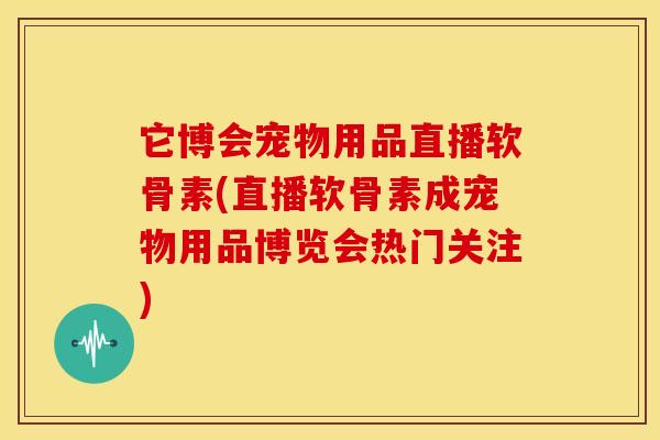 它博会宠物用品直播软骨素(直播软骨素成宠物用品博览会热门关注)