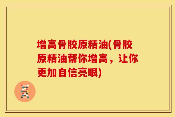 增高骨胶原精油(骨胶原精油帮你增高，让你更加自信亮眼)-第1张图片-关节骑士