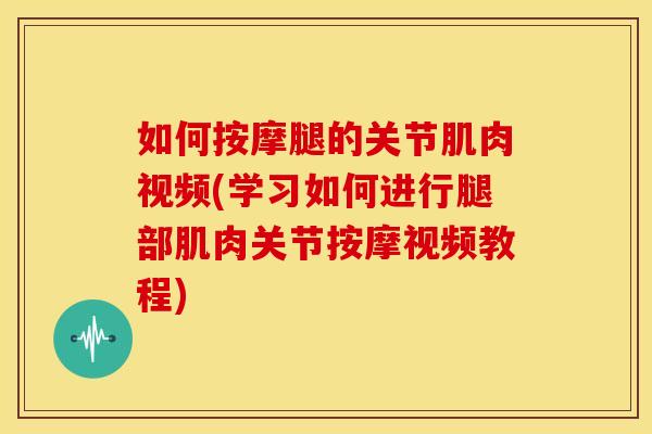 如何按摩腿的关节肌肉视频(学习如何进行腿部肌肉关节按摩视频教程)