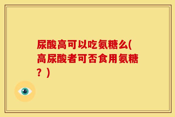 尿酸高可以吃氨糖么(高尿酸者可否食用氨糖？)-第1张图片-关节骑士