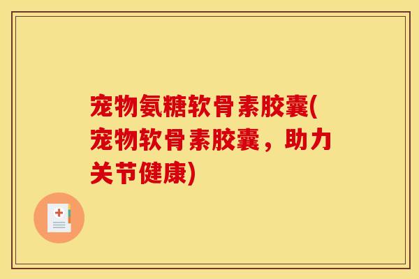 宠物氨糖软骨素胶囊(宠物软骨素胶囊，助力关节健康)