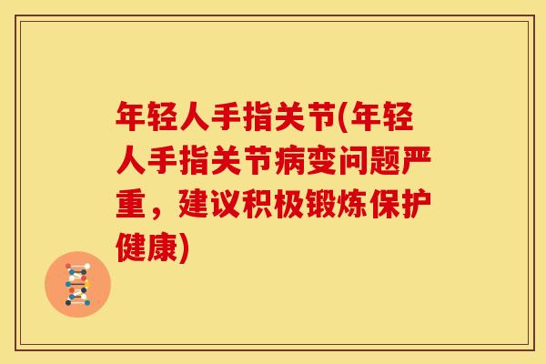 年轻人手指关节(年轻人手指关节病变问题严重，建议积极锻炼保护健康)