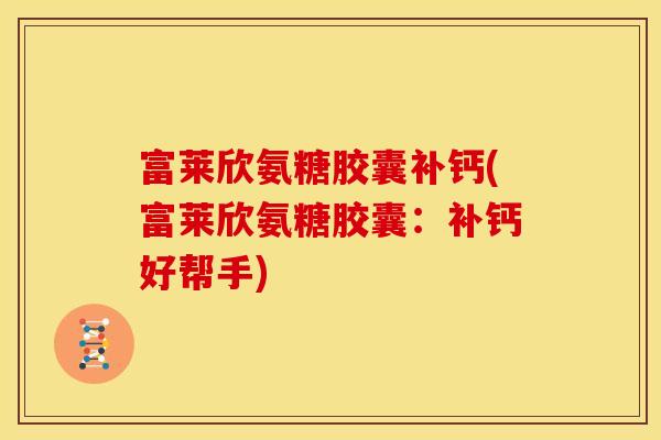 富莱欣氨糖胶囊补钙(富莱欣氨糖胶囊：补钙好帮手)