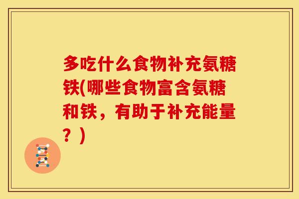 多吃什么食物补充氨糖铁(哪些食物富含氨糖和铁，有助于补充能量？)
