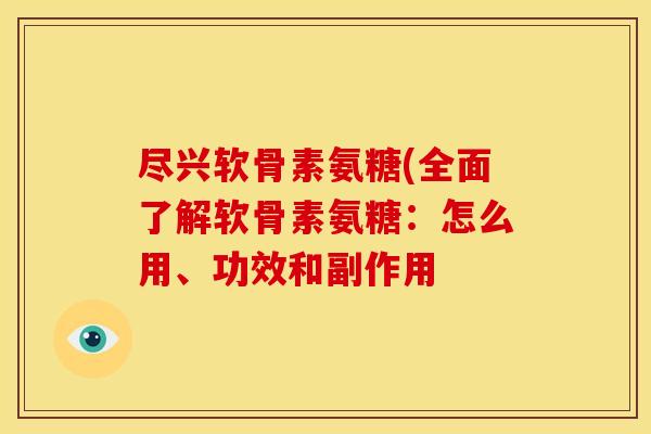 尽兴软骨素氨糖(全面了解软骨素氨糖：怎么用、功效和副作用