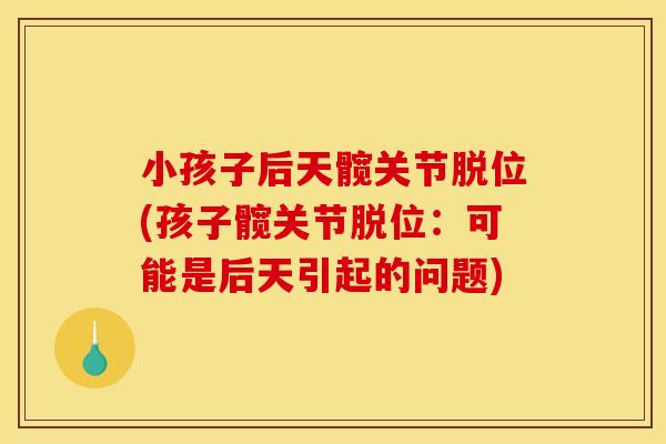 小孩子后天髋关节脱位(孩子髋关节脱位：可能是后天引起的问题)
