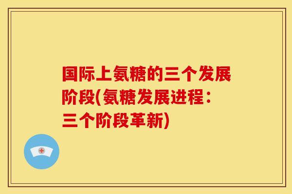 国际上氨糖的三个发展阶段(氨糖发展进程：三个阶段革新)