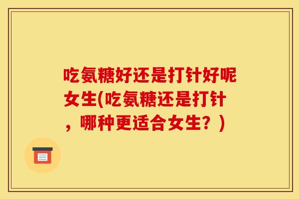 吃氨糖好还是打针好呢女生(吃氨糖还是打针，哪种更适合女生？)