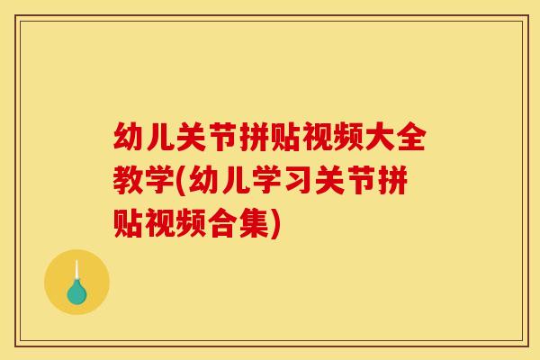 幼儿关节拼贴视频大全教学(幼儿学习关节拼贴视频合集)
