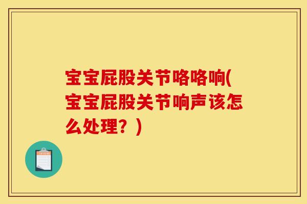 宝宝屁股关节咯咯响(宝宝屁股关节响声该怎么处理？)