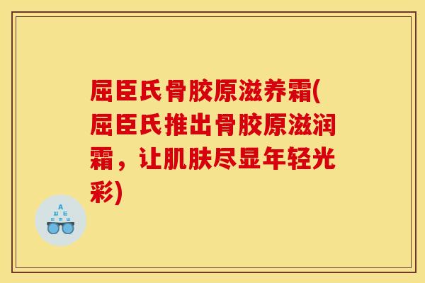 屈臣氏骨胶原滋养霜(屈臣氏推出骨胶原滋润霜，让肌肤尽显年轻光彩)