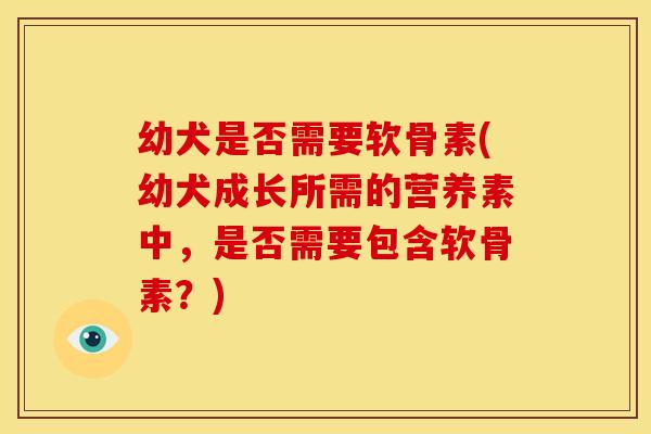 幼犬是否需要软骨素(幼犬成长所需的营养素中，是否需要包含软骨素？)
