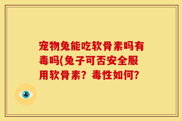 宠物兔能吃软骨素吗有毒吗(兔子可否安全服用软骨素？毒性如何？