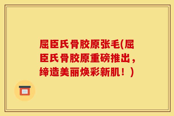 屈臣氏骨胶原张毛(屈臣氏骨胶原重磅推出，缔造美丽焕彩新肌！)