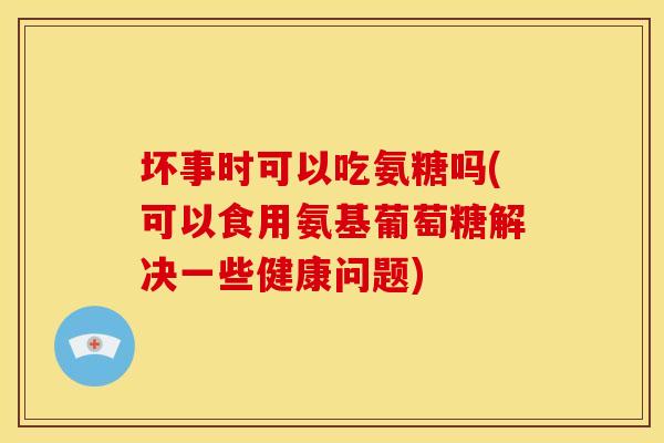 坏事时可以吃氨糖吗(可以食用氨基葡萄糖解决一些健康问题)