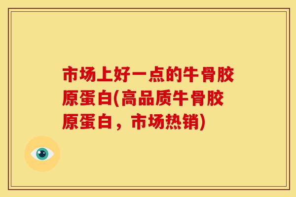 市场上好一点的牛骨胶原蛋白(高品质牛骨胶原蛋白，市场热销)