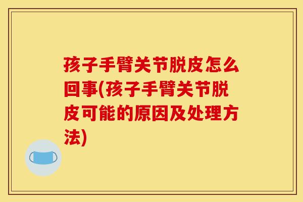 孩子手臂关节脱皮怎么回事(孩子手臂关节脱皮可能的原因及处理方法)