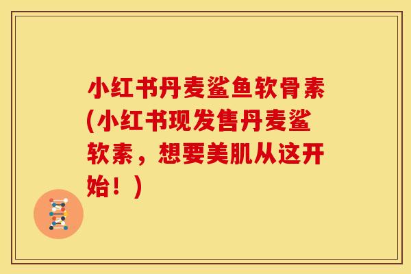 小红书丹麦鲨鱼软骨素(小红书现发售丹麦鲨软素，想要美肌从这开始！)