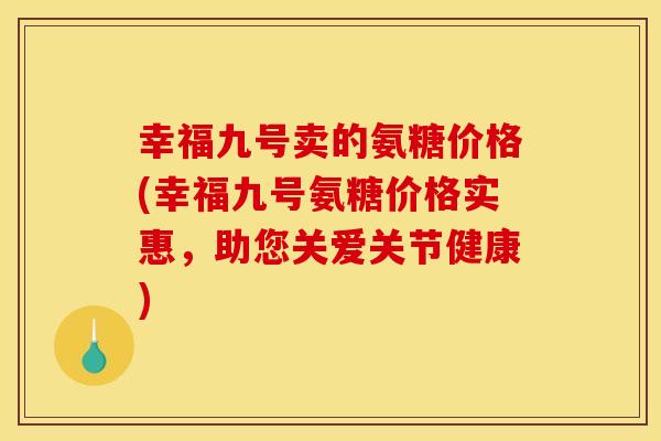 幸福九号卖的氨糖价格(幸福九号氨糖价格实惠，助您关爱关节健康)