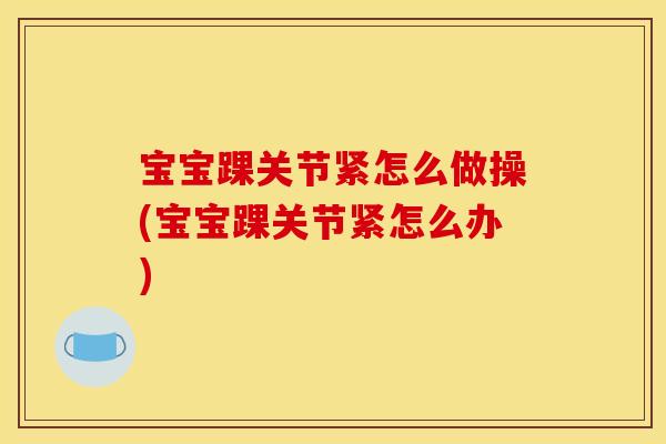 宝宝踝关节紧怎么做操(宝宝踝关节紧怎么办)-第1张图片-关节骑士 宝宝踝关节紧怎么做操(宝宝踝关节紧怎么办)-第1张图片-关节骑士