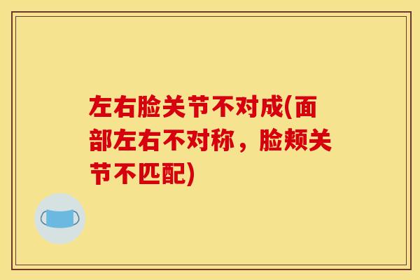 左右脸关节不对成(面部左右不对称，脸颊关节不匹配)