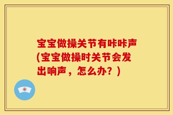 宝宝做操关节有咔咔声(宝宝做操时关节会发出响声，怎么办？)