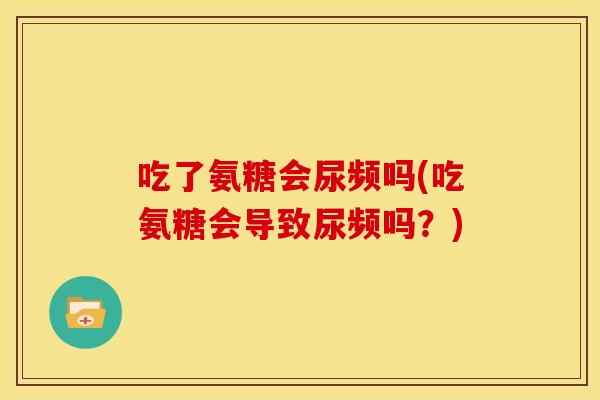 吃了氨糖会尿频吗(吃氨糖会导致尿频吗？)