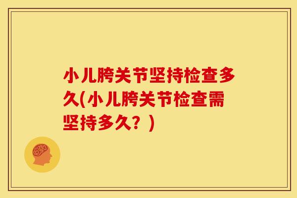 小儿胯关节坚持检查多久(小儿胯关节检查需坚持多久？)