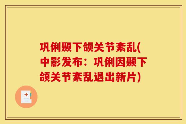 巩俐颞下颌关节紊乱(中影发布：巩俐因颞下颌关节紊乱退出新片)