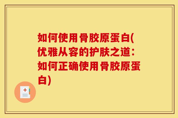 如何使用骨胶原蛋白(优雅从容的护肤之道：如何正确使用骨胶原蛋白)