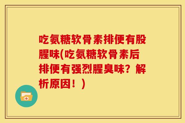 吃氨糖软骨素排便有股腥味(吃氨糖软骨素后排便有强烈腥臭味？解析原因！)