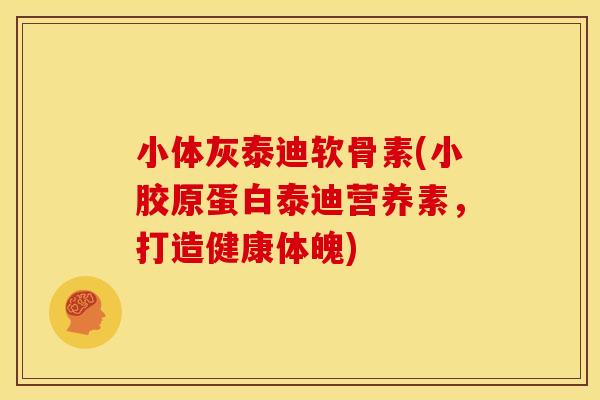 小体灰泰迪软骨素(小胶原蛋白泰迪营养素，打造健康体魄)