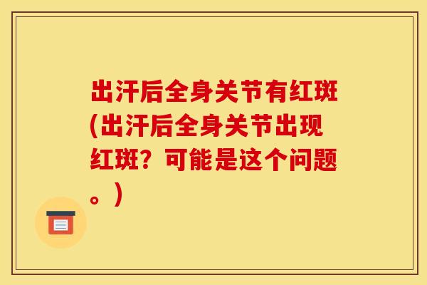 出汗后全身关节有红斑(出汗后全身关节出现红斑？可能是这个问题。)