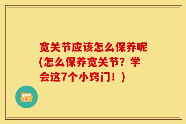 宽关节应该怎么保养呢(怎么保养宽关节？学会这7个小窍门！)