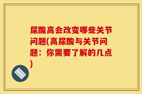 尿酸高会改变哪些关节问题(高尿酸与关节问题：你需要了解的几点)
