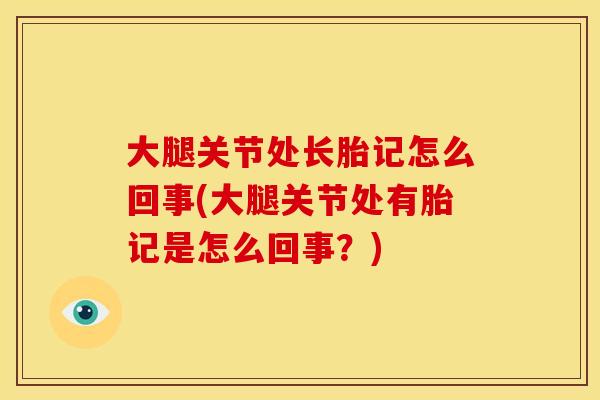 大腿关节处长胎记怎么回事(大腿关节处有胎记是怎么回事？)