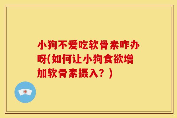 小狗不爱吃软骨素咋办呀(如何让小狗食欲增加软骨素摄入？)
