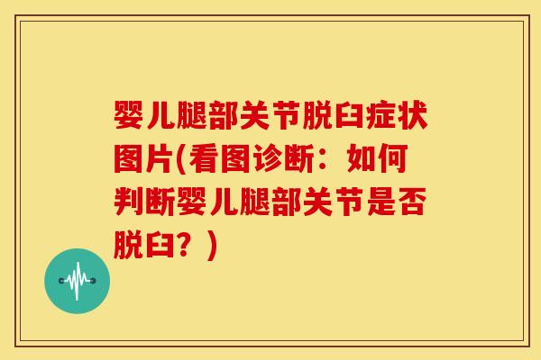 婴儿腿部关节脱臼症状图片(看图诊断：如何判断婴儿腿部关节是否脱臼？)