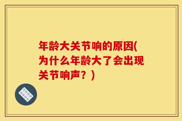 年龄大关节响的原因(为什么年龄大了会出现关节响声？)