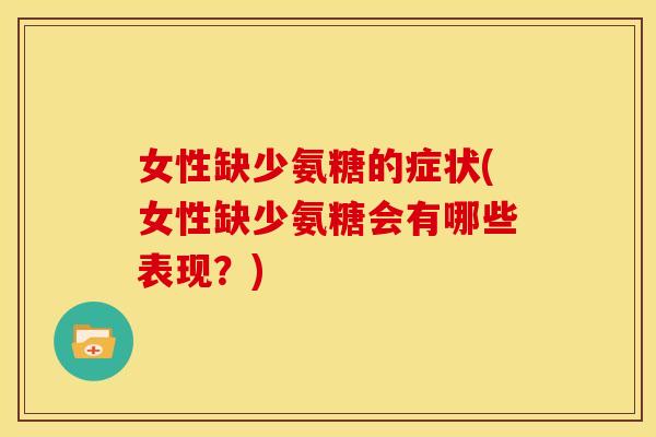 女性缺少氨糖的症状(女性缺少氨糖会有哪些表现？)