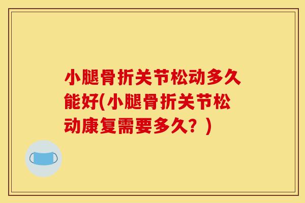 小腿骨折关节松动多久能好(小腿骨折关节松动康复需要多久？)