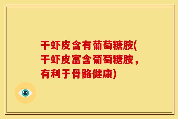干虾皮含有葡萄糖胺(干虾皮富含葡萄糖胺，有利于骨骼健康)