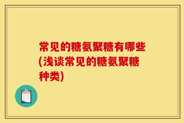 常见的糖氨聚糖有哪些(浅谈常见的糖氨聚糖种类)