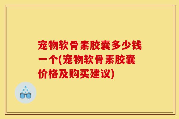 宠物软骨素胶囊多少钱一个(宠物软骨素胶囊价格及购买建议)