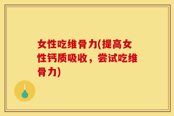 女性吃维骨力(提高女性钙质吸收，尝试吃维骨力)