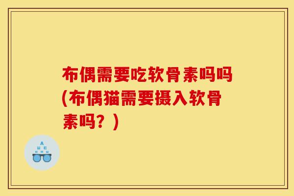布偶需要吃软骨素吗吗(布偶猫需要摄入软骨素吗？)