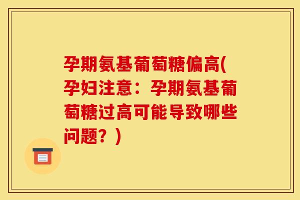 孕期氨基葡萄糖偏高(孕妇注意：孕期氨基葡萄糖过高可能导致哪些问题？)