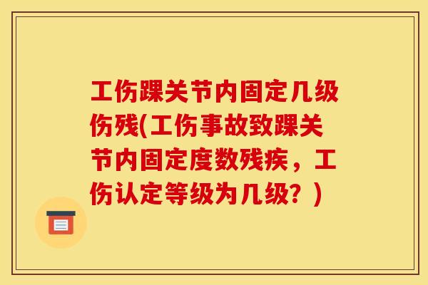 工伤踝关节内固定几级伤残(工伤事故致踝关节内固定度数残疾，工伤认定等级为几级？)