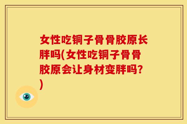 女性吃铜子骨骨胶原长胖吗(女性吃铜子骨骨胶原会让身材变胖吗？)